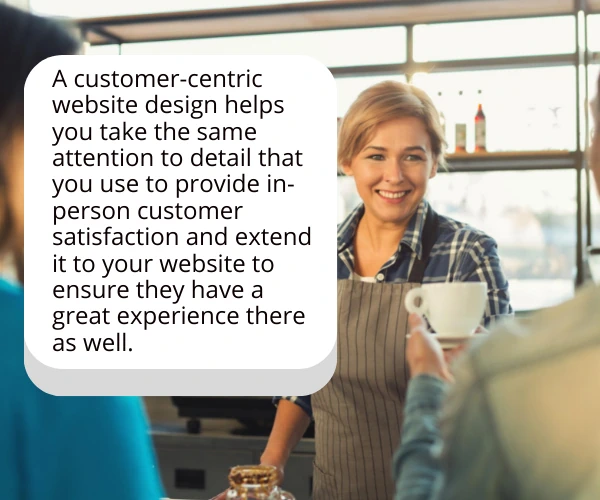 Image explaining that a customer-centric website design allows you to take the same attention to detail that you use to provide in-person customer satisfaction and extend it to your website as well.